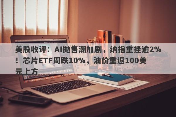 美股收评：AI抛售潮加剧，纳指重挫逾2%！芯片ETF周跌10%，油价重返100美元上方