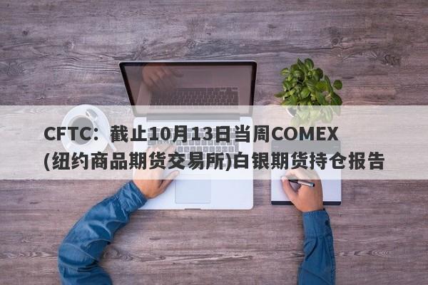 CFTC：截止10月13日当周COMEX(纽约商品期货交易所)白银期货持仓报告