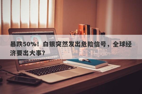 暴跌50%！白银突然发出危险信号，全球经济要出大事？