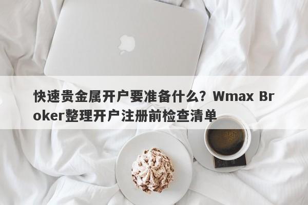 快速贵金属开户要准备什么？Wmax Broker整理开户注册前检查清单