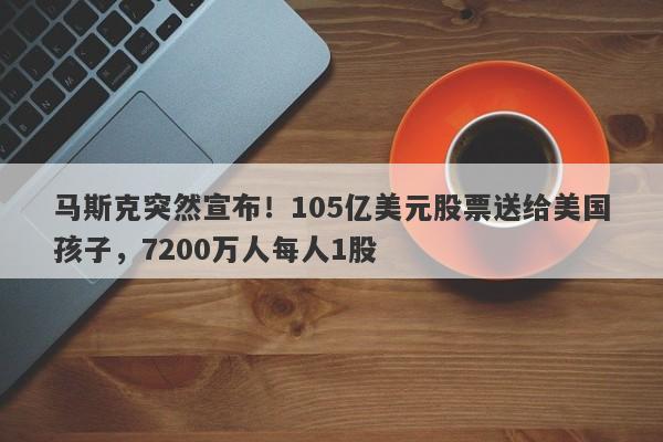 马斯克突然宣布!105亿美元股票送给美国孩子,7200万人每人1股