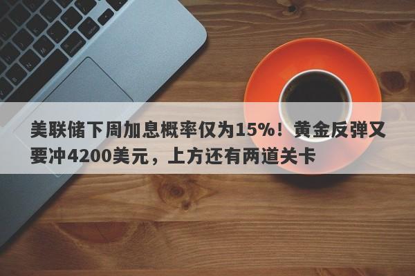 美联储下周加息概率仅为15%！黄金反弹又要冲4200美元，上方还有两道关卡