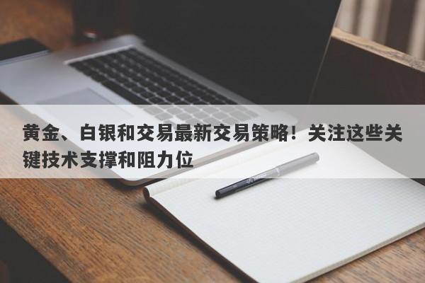 黄金、白银和交易最新交易策略！关注这些关键技术支撑和阻力位