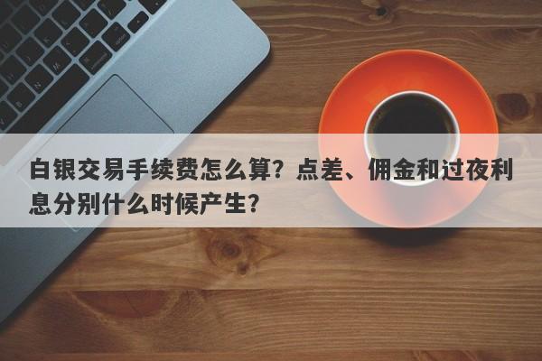 白银交易手续费怎么算？点差、佣金和过夜利息分别什么时候产生？