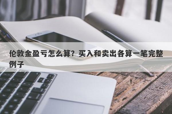伦敦金盈亏怎么算？买入和卖出各算一笔完整例子