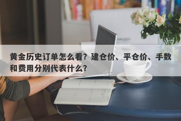 黄金历史订单怎么看？建仓价、平仓价、手数和费用分别代表什么？