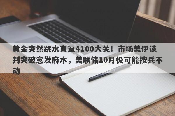 黄金突然跳水直逼4100大关！市场美伊谈判突破愈发麻木，美联储10月极可能按兵不动