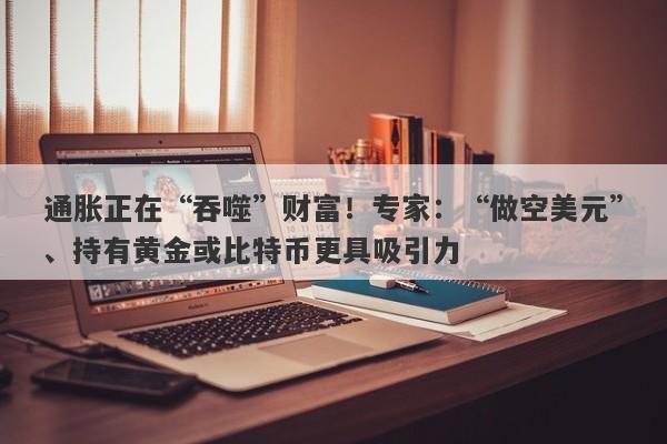 通胀正在“吞噬”财富！专家：“做空美元”、持有黄金或比特币更具吸引力
