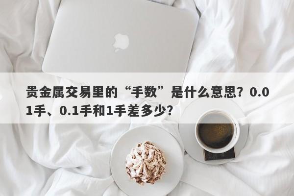 贵金属交易里的“手数”是什么意思？0.01手、0.1手和1手差多少？