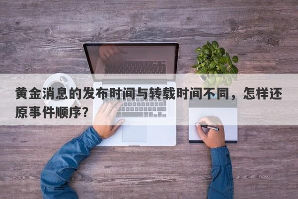 黄金消息的发布时间与转载时间不同，怎样还原事件顺序？