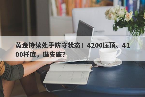 黄金持续处于防守状态！4200压顶、4100托底，谁先破？