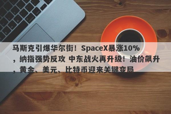 马斯克引爆华尔街！SpaceX暴涨10%，纳指强势反攻 中东战火再升级！油价飙升，黄金、美元、比特币迎来关键变局