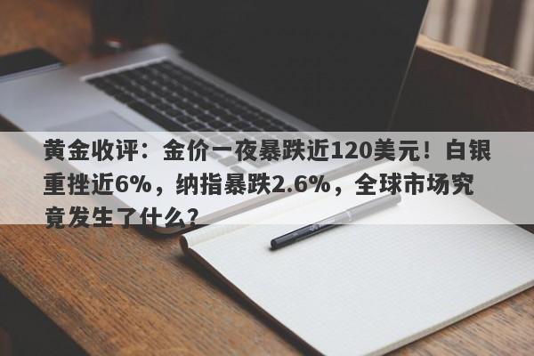 黄金收评：金价一夜暴跌近120美元！白银重挫近6%，纳指暴跌2.6%，全球市场究竟发生了什么？