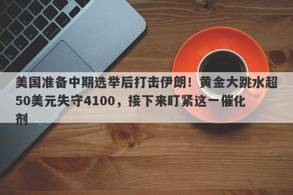 美国准备中期选举后打击伊朗！黄金大跳水超50美元失守4100，接下来盯紧这一催化剂
