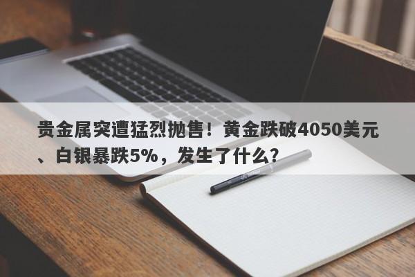 贵金属突遭猛烈抛售！黄金跌破4050美元、白银暴跌5%，发生了什么？