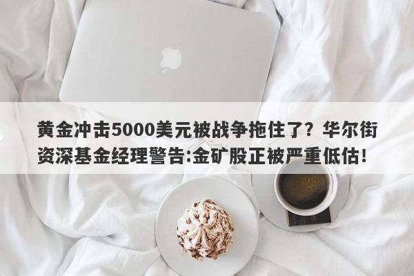 黄金冲击5000美元被战争拖住了？华尔街资深基金经理警告:金矿股正被严重低估！