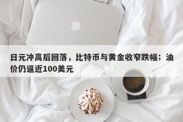日元冲高后回落，比特币与黄金收窄跌幅；油价仍逼近100美元
