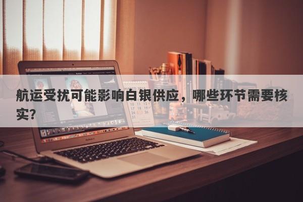 航运受扰可能影响白银供应，哪些环节需要核实？