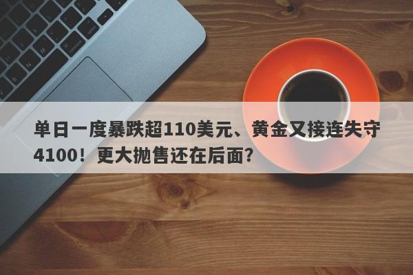 单日一度暴跌超110美元、黄金又接连失守4100！更大抛售还在后面？