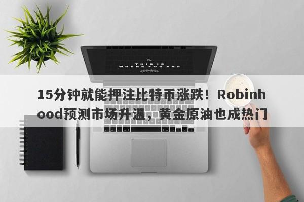 15分钟就能押注比特币涨跌！Robinhood预测市场升温，黄金原油也成热门