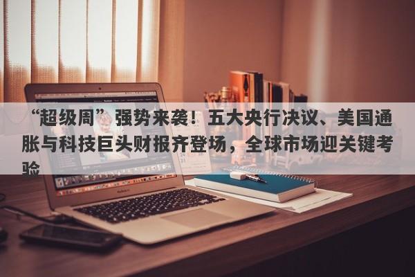 “超级周”强势来袭！五大央行决议、美国通胀与科技巨头财报齐登场，全球市场迎关键考验
