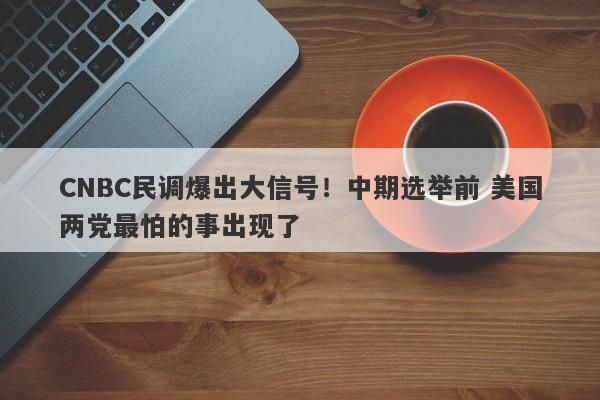 CNBC民调爆出大信号！中期选举前 美国两党最怕的事出现了