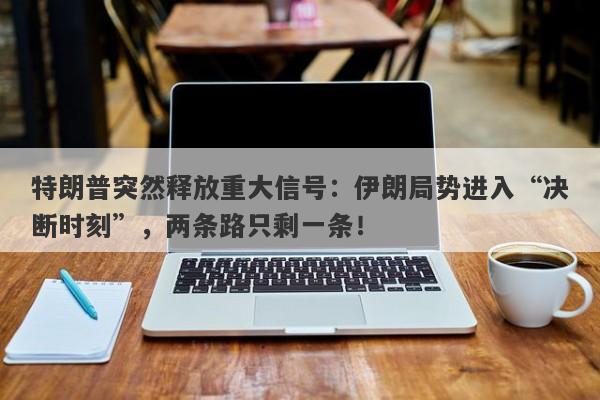特朗普突然释放重大信号：伊朗局势进入“决断时刻”，两条路只剩一条！