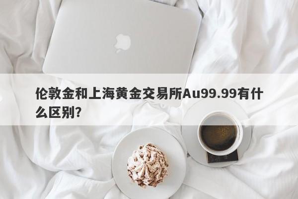 伦敦金和上海黄金交易所Au99.99有什么区别？