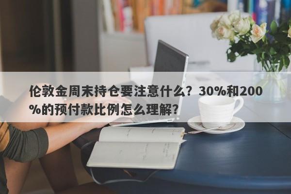 伦敦金周末持仓要注意什么？30%和200%的预付款比例怎么理解？