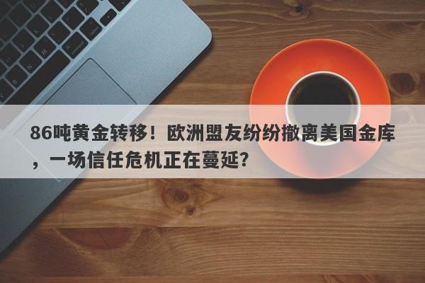 86吨黄金转移！欧洲盟友纷纷撤离美国金库，一场信任危机正在蔓延？