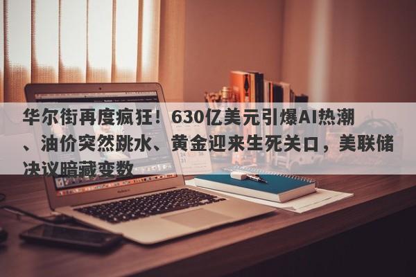 华尔街再度疯狂！630亿美元引爆AI热潮、油价突然跳水、黄金迎来生死关口，美联储决议暗藏变数