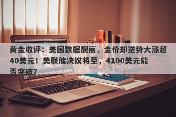 黄金收评：美国数据靓丽，金价却逆势大涨超40美元！美联储决议将至，4100美元能否突破？