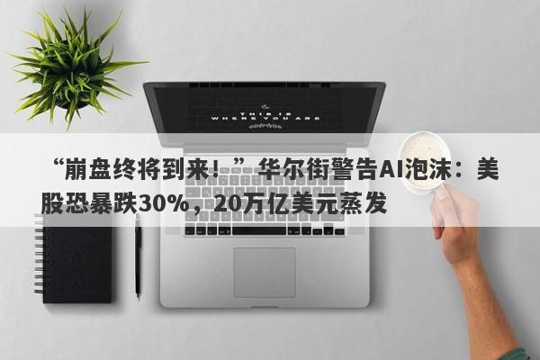 “崩盘终将到来！”华尔街警告AI泡沫：美股恐暴跌30%，20万亿美元蒸发
