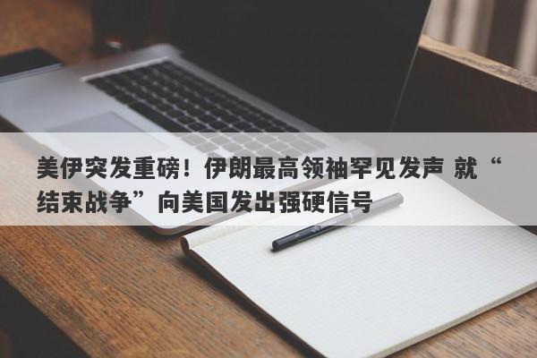 美伊突发重磅！伊朗最高领袖罕见发声 就“结束战争”向美国发出强硬信号