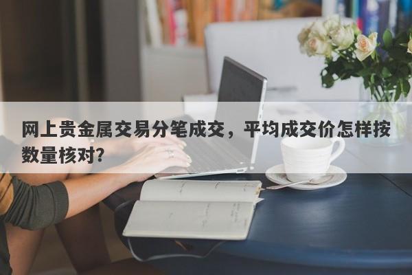 网上贵金属交易分笔成交，平均成交价怎样按数量核对？