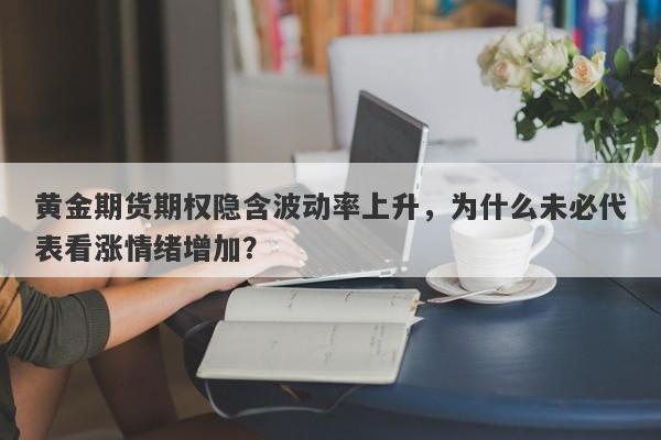黄金期货期权隐含波动率上升，为什么未必代表看涨情绪增加？