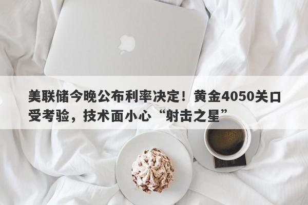 美联储今晚公布利率决定！黄金4050关口受考验，技术面小心“射击之星”
