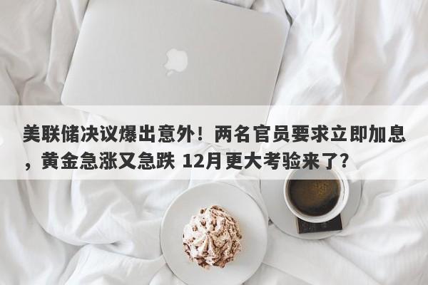 美联储决议爆出意外！两名官员要求立即加息，黄金急涨又急跌 12月更大考验来了？