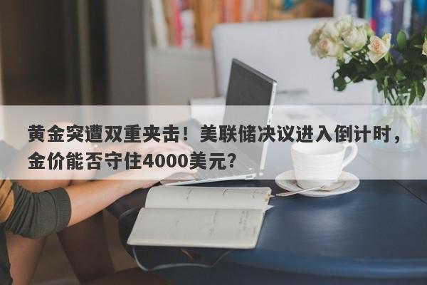 黄金突遭双重夹击！美联储决议进入倒计时，金价能否守住4000美元？