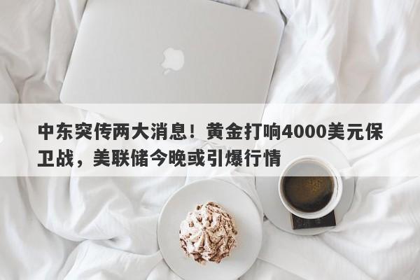 中东突传两大消息！黄金打响4000美元保卫战，美联储今晚或引爆行情