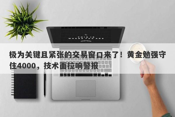 极为关键且紧张的交易窗口来了!黄金勉强守住4000,技术面拉响警报