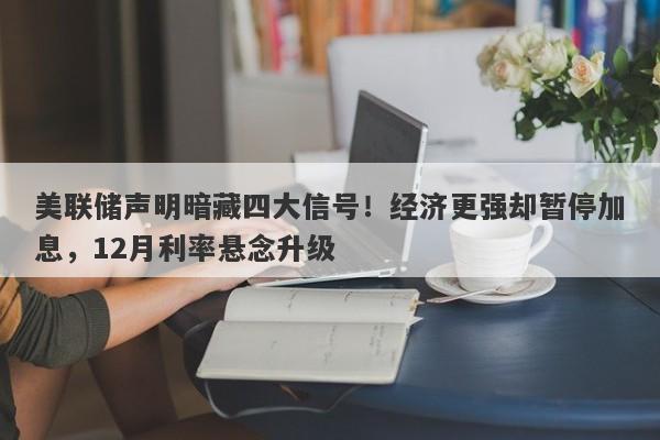 美联储声明暗藏四大信号！经济更强却暂停加息，12月利率悬念升级