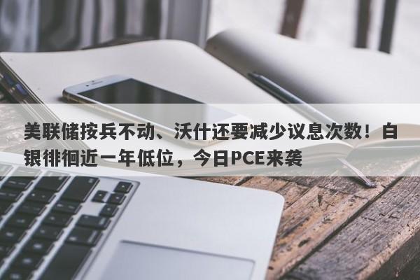 美联储按兵不动、沃什还要减少议息次数！白银徘徊近一年低位，今日PCE来袭