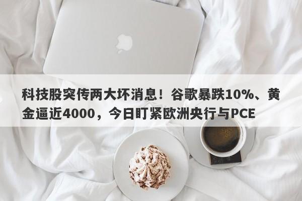 科技股突传两大坏消息！谷歌暴跌10%、黄金逼近4000，今日盯紧欧洲央行与PCE