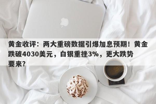 黄金收评：两大重磅数据引爆加息预期！黄金跌破4030美元，白银重挫3%，更大跌势要来？