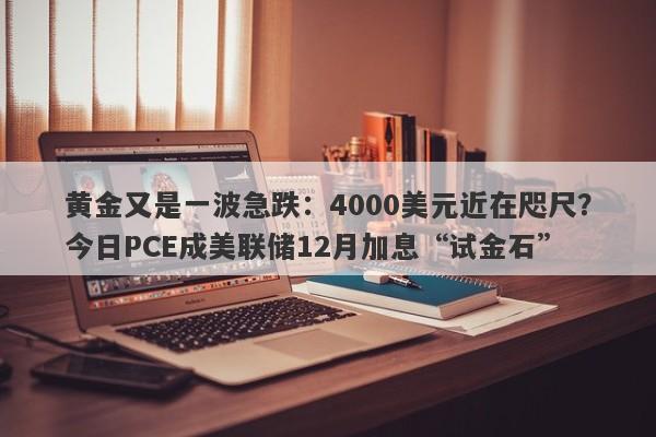黄金又是一波急跌：4000美元近在咫尺？今日PCE成美联储12月加息“试金石”