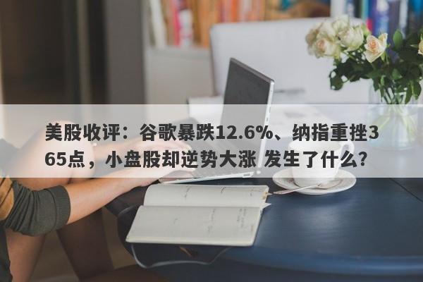 美股收评：谷歌暴跌12.6%、纳指重挫365点，小盘股却逆势大涨 发生了什么？