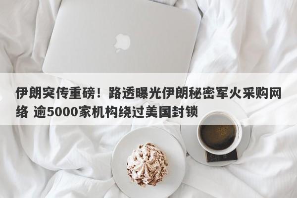 伊朗突传重磅！路透曝光伊朗秘密军火采购网络 逾5000家机构绕过美国封锁