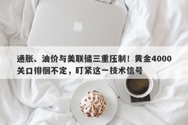 通胀、油价与美联储三重压制!黄金4000关口徘徊不定,盯紧这一技术信号