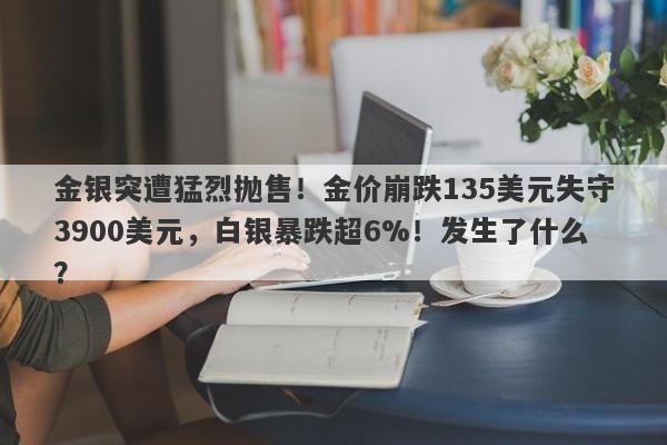 金银突遭猛烈抛售！金价崩跌135美元失守3900美元，白银暴跌超6%！发生了什么？